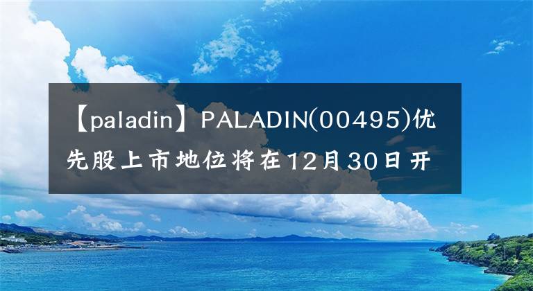【paladin】PALADIN(00495)优先股上市地位将在12月30日开盘后撤销