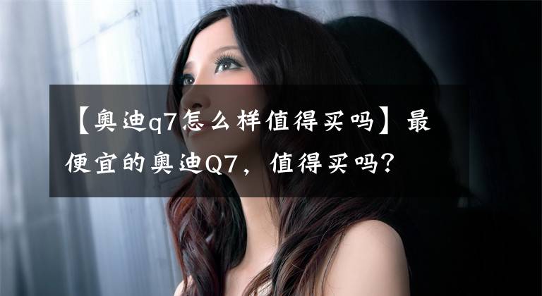 【奥迪q7怎么样值得买吗】最便宜的奥迪Q7，值得买吗？