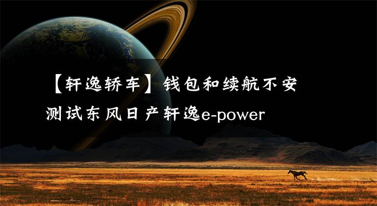 【轩逸轿车】钱包和续航不安测试东风日产轩逸e-power文章配图