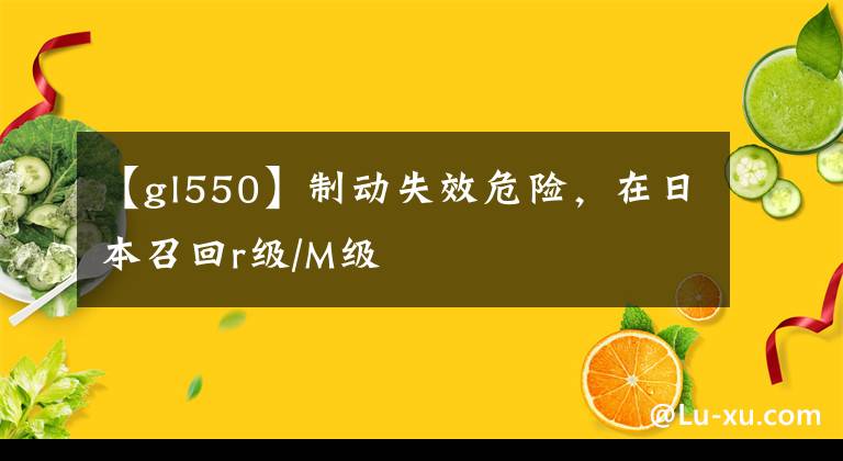 【gl550】制动失效危险，在日本召回r级/M级