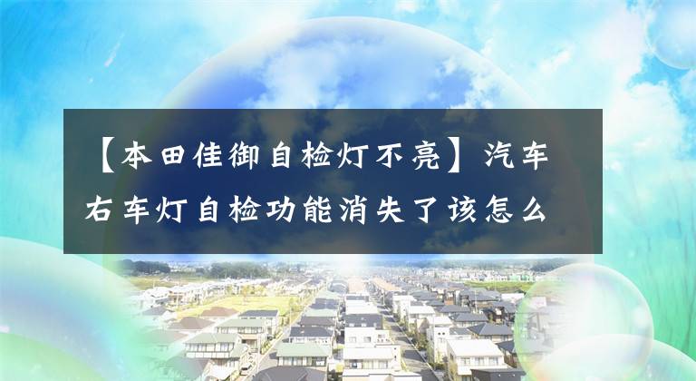 【本田佳御自检灯不亮】汽车右车灯自检功能消失了该怎么办？