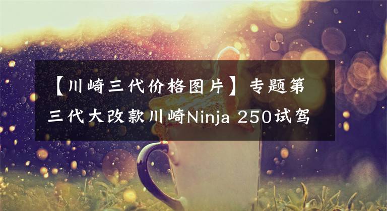 【川崎三代价格图片】专题第三代大改款川崎Ninja 250试驾体验 动力更强重量更轻