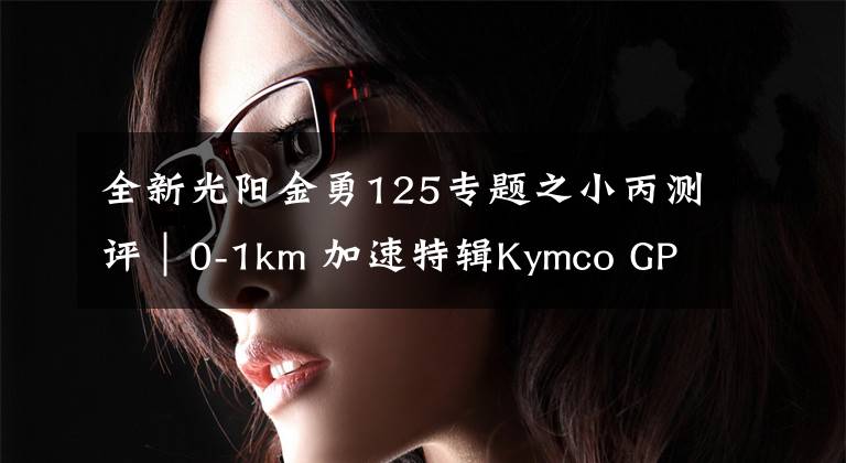 全新光阳金勇125专题之小丙测评｜0-1km 加速特辑Kymco GP 125