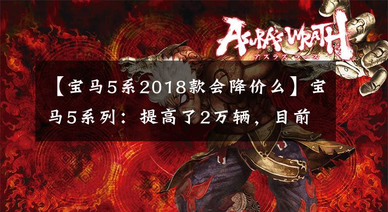 【宝马5系2018款会降价么】宝马5系列：提高了2万辆，目前为4.9万辆，30天内暴跌14687辆