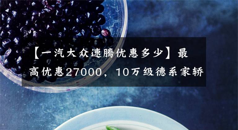 【一汽大众速腾优惠多少】最高优惠27000，10万级德系家轿王者之争，闭眼选错不了