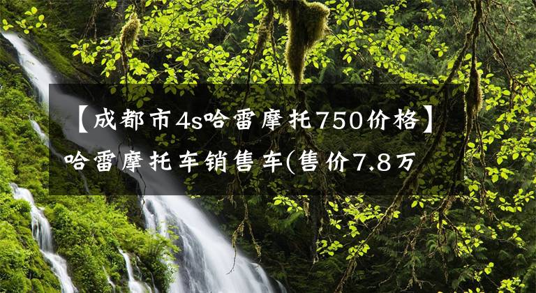 【成都市4s哈雷摩托750价格】哈雷摩托车销售车(售价7.8万~ 59.8万，包括参数详细信息)文章配图