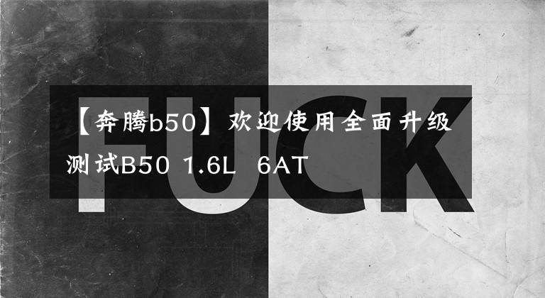 【奔腾b50】欢迎使用全面升级测试B50 1.6L  6AT文章配图