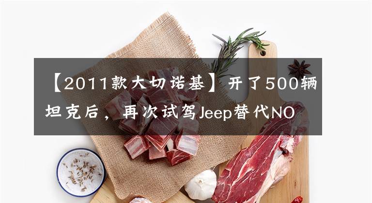 【2011款大切诺基】开了500辆坦克后，再次试驾Jeep替代NOKI，差别很明显。文章配图