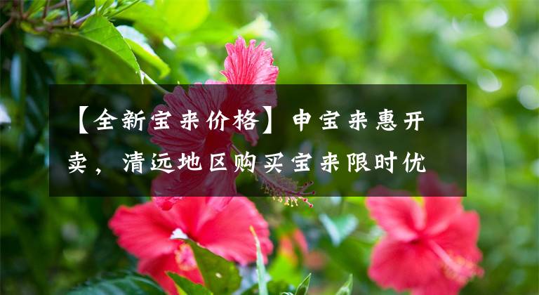 【全新宝来价格】申宝来惠开卖，清远地区购买宝来限时优惠至3.2万韩元！文章配图