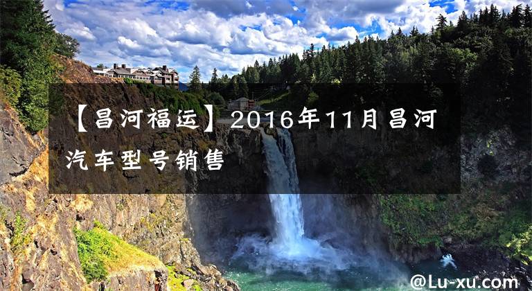 【昌河福运】2016年11月昌河汽车型号销售文章配图