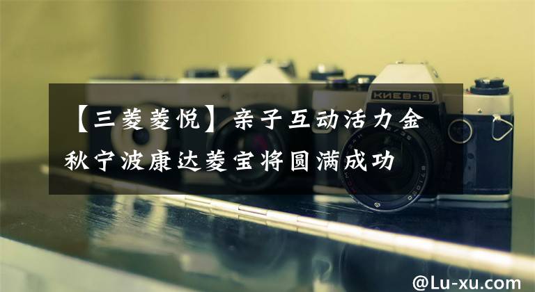 【三菱菱悦】亲子互动活力金秋宁波康达菱宝将圆满成功文章配图