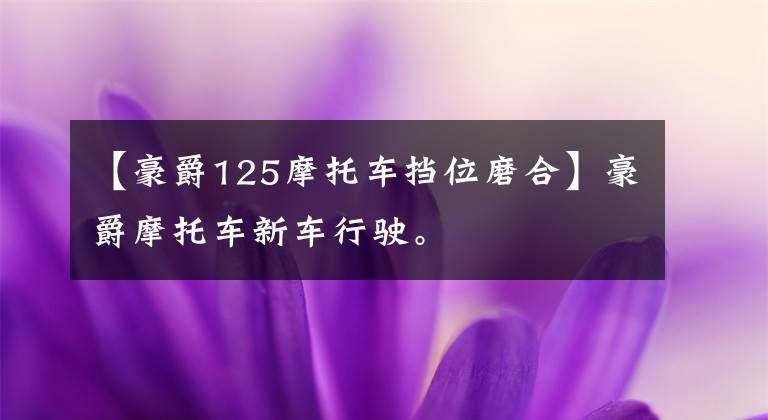 【豪爵125摩托车挡位磨合】豪爵摩托车新车行驶。文章配图