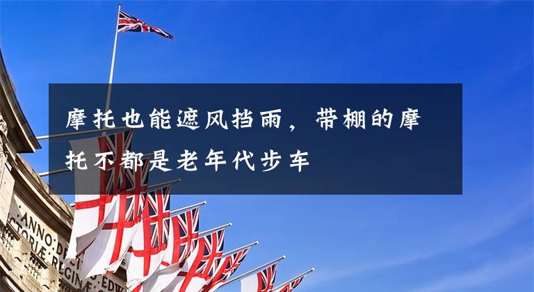 摩托也能遮风挡雨，带棚的摩托不都是老年代步车文章配图