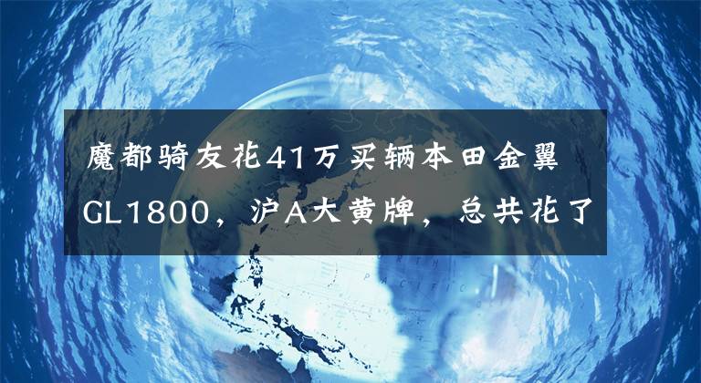 魔都骑友花41万买辆本田金翼GL1800，沪A大黄牌，总共花了76万