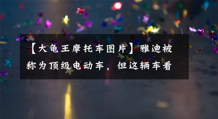 【大龟王摩托车图片】雅迪被称为顶级电动车，但这辆车看起来并不高级。文章配图