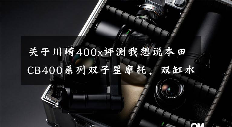 关于川崎400x评测我想说本田CB400系列双子星摩托，双缸水冷44马力，川崎400地位堪忧