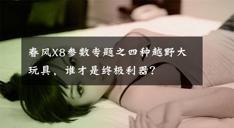 春风X8参数专题之四种越野大玩具，谁才是终极利器？