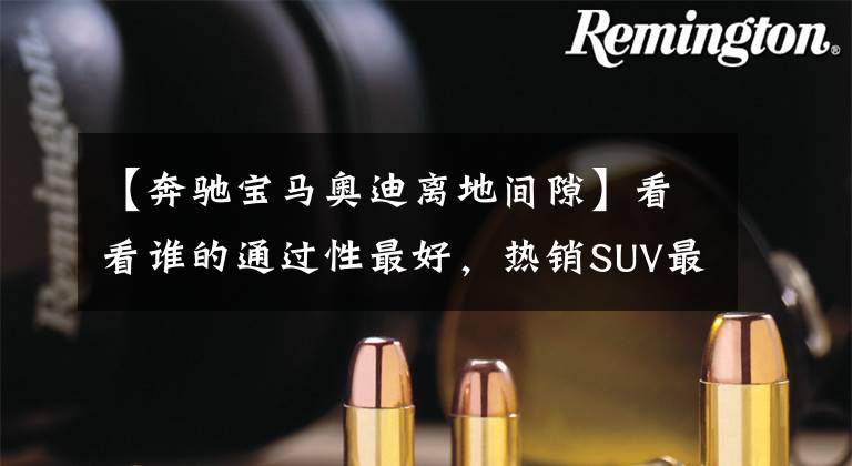 【奔驰宝马奥迪离地间隙】看看谁的通过性最好，热销SUV最小离地间隙大汇总文章配图
