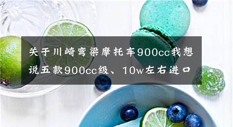 关于川崎弯梁摩托车900cc我想说五款900cc级、10w左右进口摩大贸，你看好谁