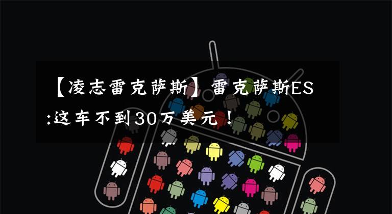 【凌志雷克萨斯】雷克萨斯ES:这车不到30万美元！文章配图