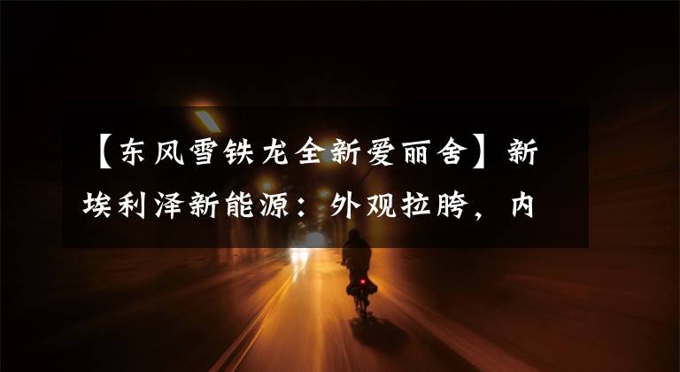 【东风雪铁龙全新爱丽舍】新埃利泽新能源：外观拉胯，内饰更披，优点是优惠大吗？文章配图