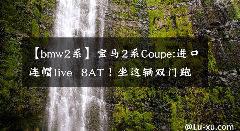 【bmw2系】宝马2系Coupe:进口连帽live 8AT！坐这辆双门跑车连三界都不想要吗？文章配图