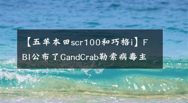 【五羊本田scr100和巧格i】FBI公布了GandCrab勒索病毒主解密密钥