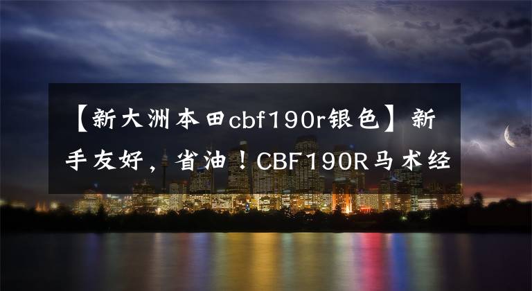 【新大洲本田cbf190r银色】新手友好，省油！CBF190R马术经验与体会