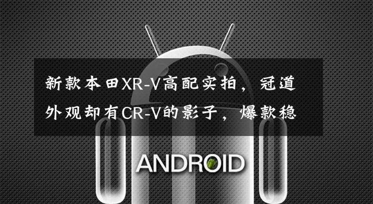 新款本田XR-V高配实拍，冠道外观却有CR-V的影子，爆款稳妥了？