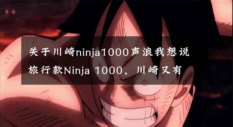 关于川崎ninja1000声浪我想说旅行款Ninja 1000，川崎又有新动作