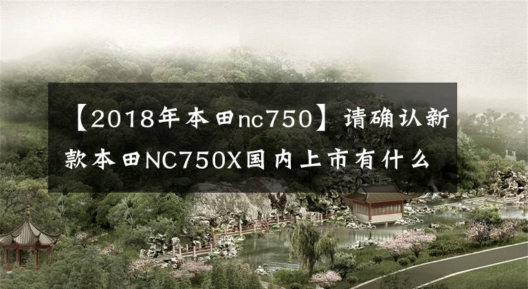 【2018年本田nc750】请确认新款本田NC750X国内上市有什么提升！