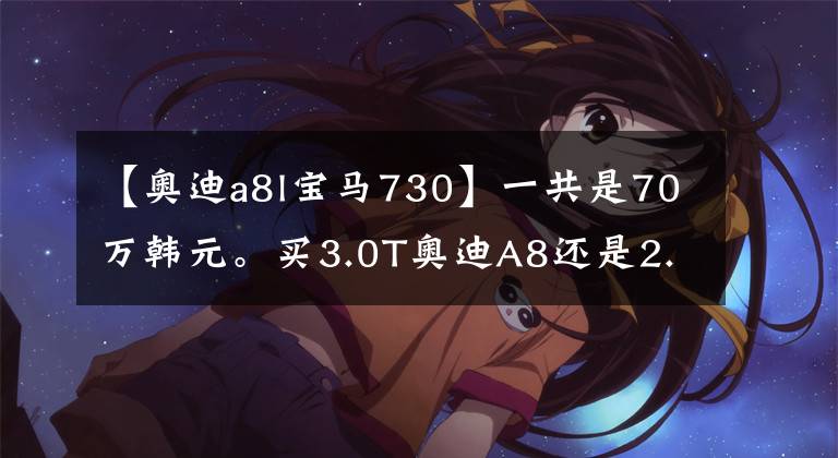 【奥迪a8l宝马730】一共是70万韩元。买3.0T奥迪A8还是2.0T宝马7系？