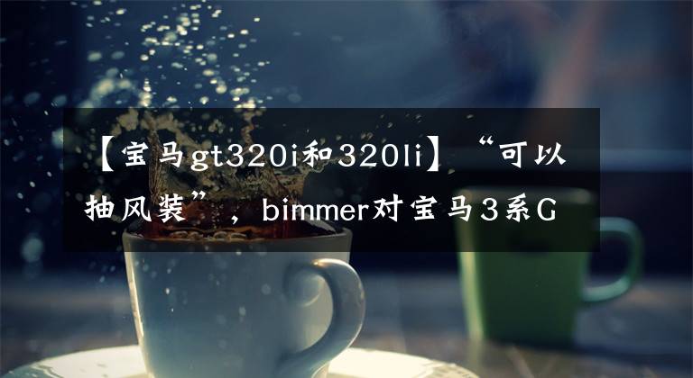 【宝马gt320i和320li】“可以抽风装”，bimmer对宝马3系GT的认识