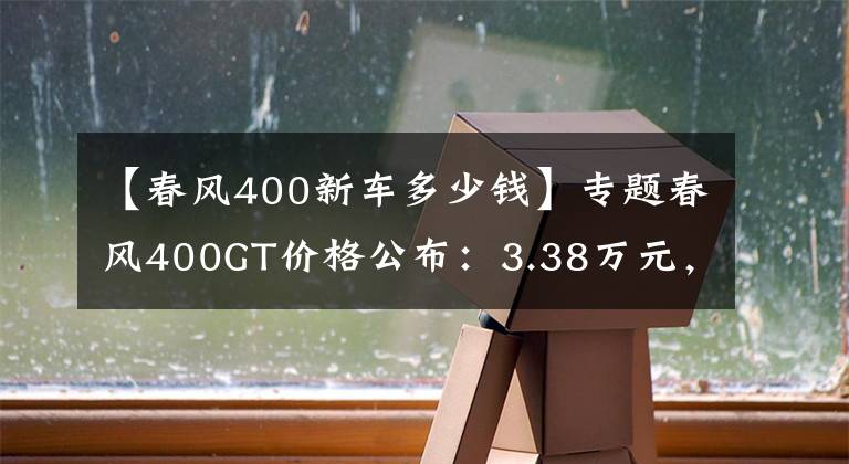 【春风400新车多少钱】专题春风400GT价格公布：3.38万元，标配ABS！