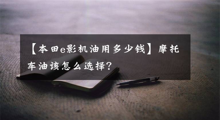 【本田e影机油用多少钱】摩托车油该怎么选择？