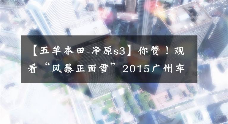 【五羊本田-净原s3】你赞！观看“风暴正面雪”2015广州车展。