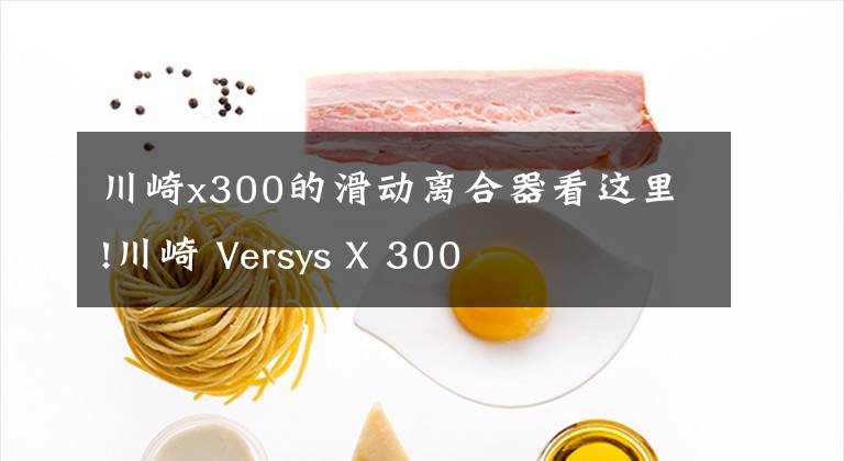 川崎x300的滑动离合器看这里!川崎 Versys X 300