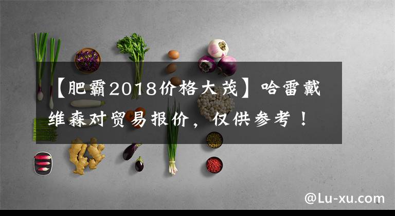 【肥霸2018价格大茂】哈雷戴维森对贸易报价，仅供参考！文章配图