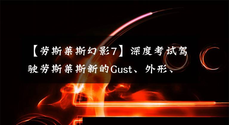 【劳斯莱斯幻影7】深度考试驾驶劳斯莱斯新的Gust、外形、内饰、驾驶控制体验有什么创新？文章配图