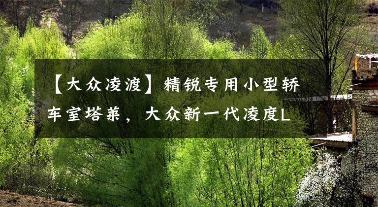【大众凌渡】精锐专用小型轿车室塔莱，大众新一代凌度L文章配图