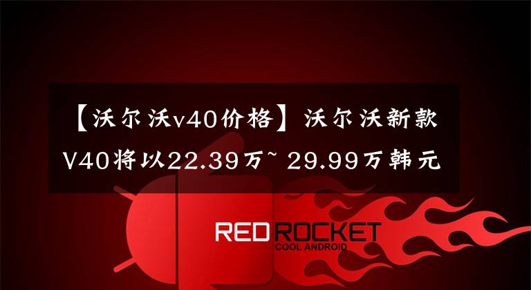 【沃尔沃v40价格】沃尔沃新款V40将以22.39万~ 29.99万韩元上市
