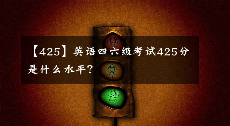 【425】英语四六级考试425分是什么水平？