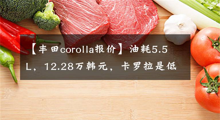 【丰田corolla报价】油耗5.5L，12.28万韩元，卡罗拉是低价车成本的性价比高的车型吗？文章配图