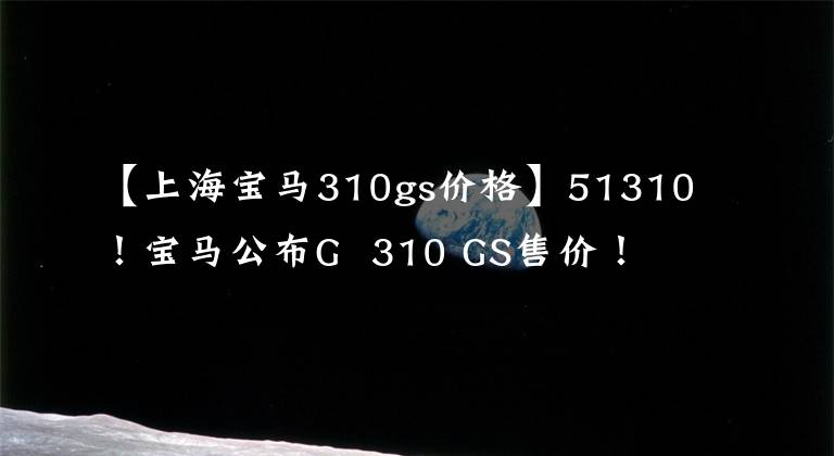 【上海宝马310gs价格】51310！宝马公布G 310 GS售价！