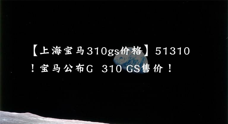 【上海宝马310gs价格】51310！宝马公布G  310 GS售价！