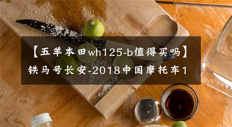 【五羊本田wh125-b值得买吗】铁马号长安-2018中国摩托车10大车型等各种大象发布。