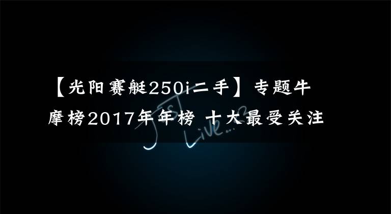【光阳赛艇250i二手】专题牛摩榜2017年年榜 十大最受关注的踏板车