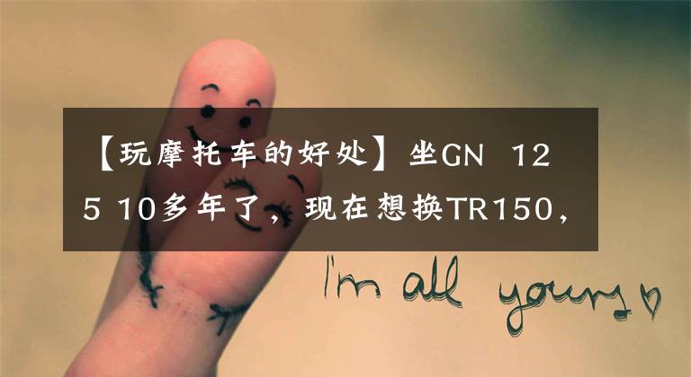 【玩摩托车的好处】坐GN 125 10多年了，现在想换TR150，朋友说电动喷射车无力，真的吗？文章配图