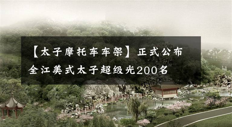 【太子摩托车车架】正式公布全江美式太子超级光200名文章配图