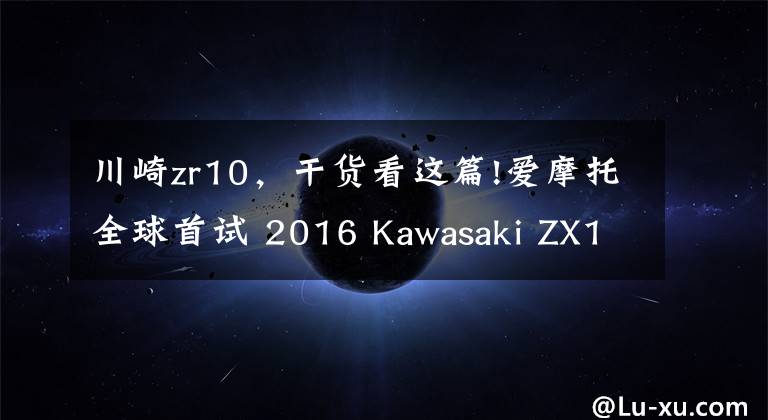 川崎zr10，干货看这篇!爱摩托全球首试 2016 Kawasaki ZX10R